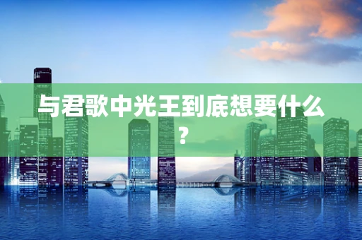 与君歌中光王到底想要什么？