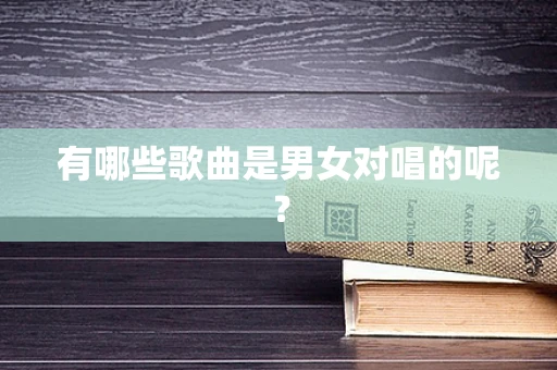 有哪些歌曲是男女对唱的呢？